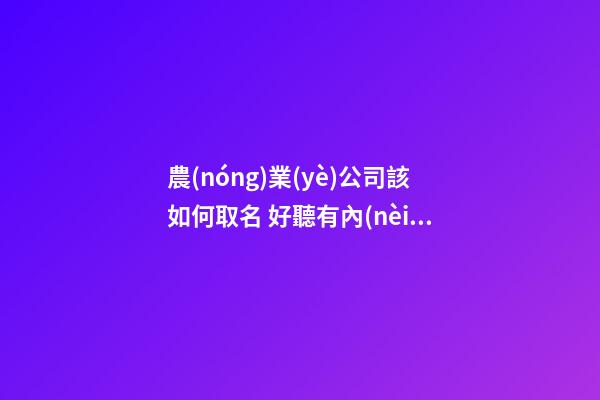 農(nóng)業(yè)公司該如何取名 好聽有內(nèi)涵的公司名字大全-第1張-公司起名-玄機(jī)派